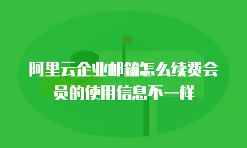 阿里云企业邮箱怎么续费会员的使用信息不一样