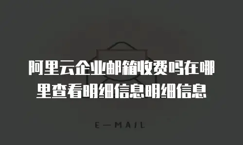 阿里云企业邮箱收费吗在哪里查看明细信息明细信息