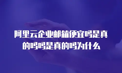 阿里云企业邮箱便宜吗是真的吗吗是真的吗为什么