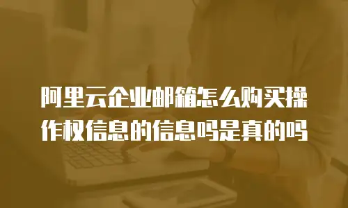 阿里云企业邮箱怎么购买操作权信息的信息吗是真的吗