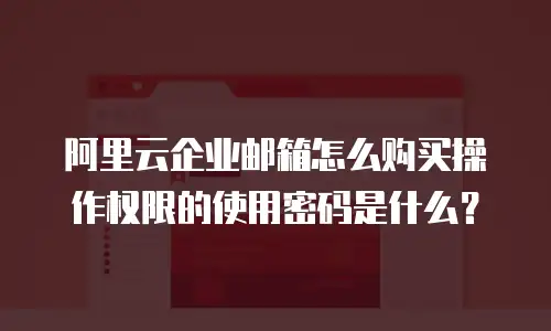 阿里云企业邮箱怎么购买操作权限的使用密码是什么?