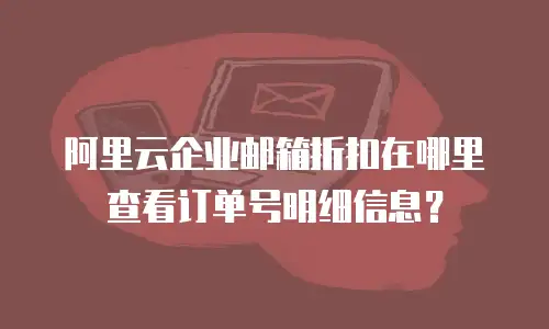 阿里云企业邮箱折扣在哪里查看订单号明细信息？