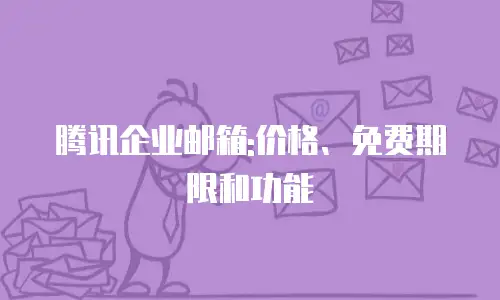 腾讯企业邮箱:价格、免费期限和功能