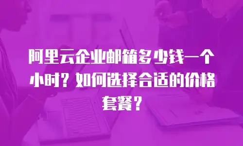 阿里云企业邮箱多少钱一个小时？如何选择合适的价格套餐？
