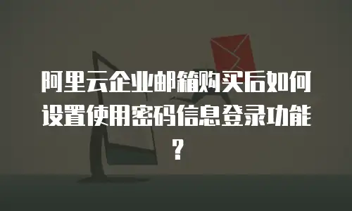 阿里云企业邮箱购买后如何设置使用密码信息登录功能？