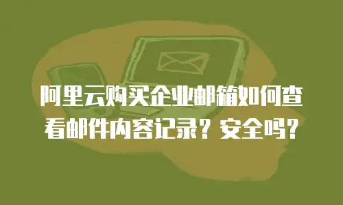 阿里云购买企业邮箱如何查看邮件内容记录?安全吗?