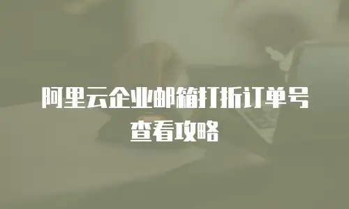 阿里云企业邮箱打折订单号查看攻略