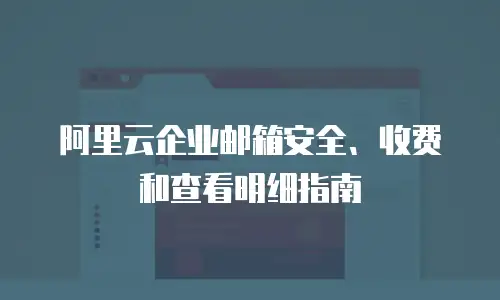 阿里云企业邮箱安全、收费和查看明细指南