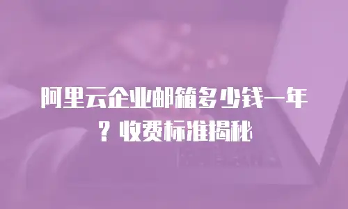 阿里云企业邮箱多少钱一年？收费标准揭秘