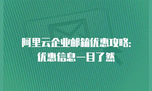 阿里云企业邮箱优惠攻略：优惠信息一目了然