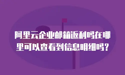 阿里云企业邮箱返利吗在哪里可以查看到信息明细吗?