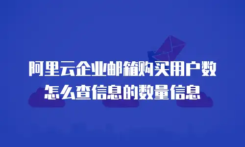 阿里云企业邮箱购买用户数怎么查信息的数量信息