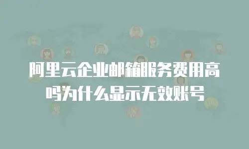 阿里云企业邮箱服务费用高吗为什么显示无效账号
