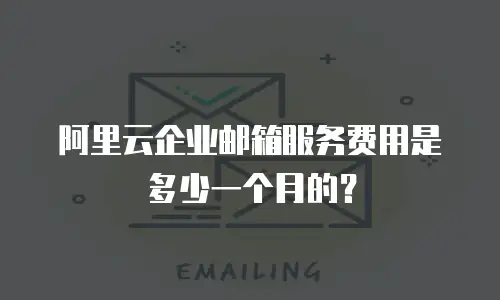 阿里云企业邮箱服务费用是多少一个月的？
