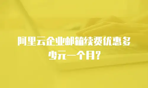 阿里云企业邮箱续费优惠多少元一个月？