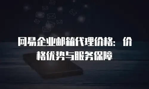 网易企业邮箱代理价格：价格优势与服务保障