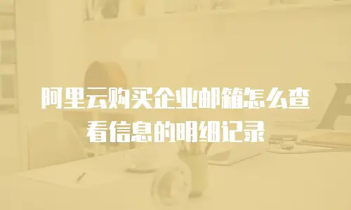 阿里云购买企业邮箱怎么查看信息的明细记录