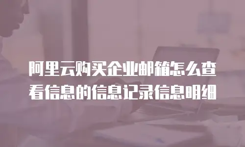 阿里云购买企业邮箱怎么查看信息的信息记录信息明细