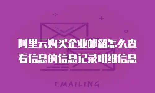 阿里云购买企业邮箱怎么查看信息的信息记录明细信息
