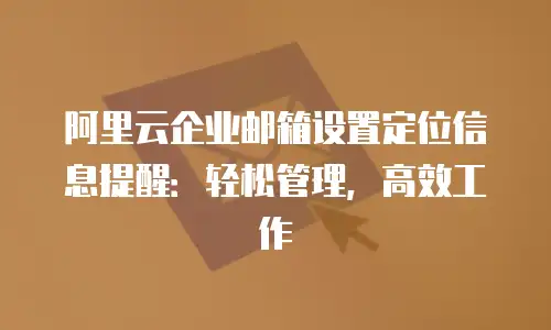 阿里云企业邮箱设置定位信息提醒：轻松管理，高效工作