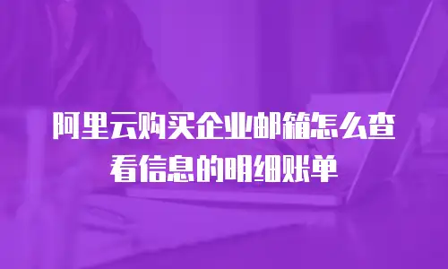 阿里云购买企业邮箱怎么查看信息的明细账单
