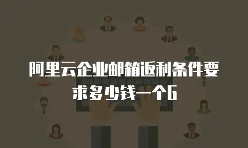 阿里云企业邮箱返利条件要求多少钱一个G