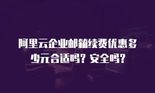 阿里云企业邮箱续费优惠多少元合适吗?安全吗?