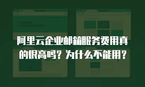 阿里云企业邮箱服务费用真的很高吗？为什么不能用？