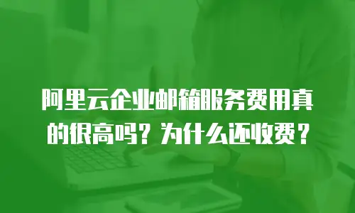 阿里云企业邮箱服务费用真的很高吗？为什么还收费？