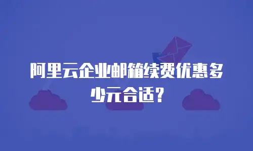 阿里云企业邮箱续费优惠多少元合适？