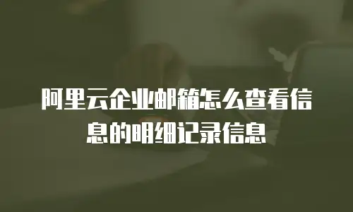 阿里云企业邮箱怎么查看信息的明细记录信息