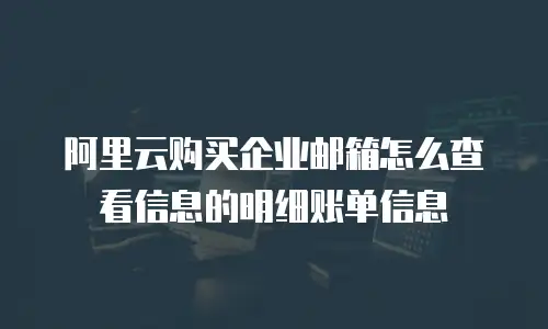 阿里云购买企业邮箱怎么查看信息的明细账单信息