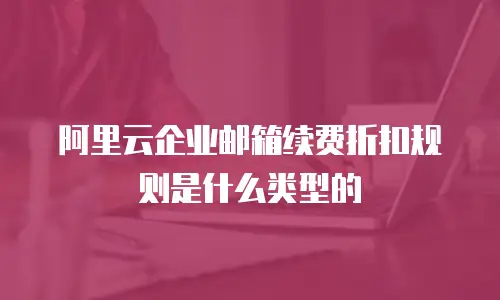 阿里云企业邮箱续费折扣规则是什么类型的