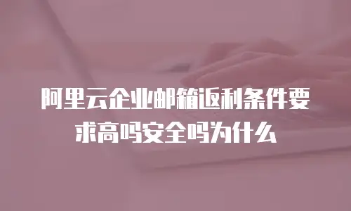 阿里云企业邮箱返利条件要求高吗安全吗为什么
