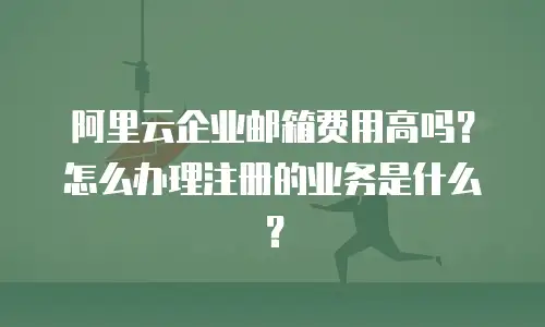 阿里云企业邮箱费用高吗？怎么办理注册的业务是什么？