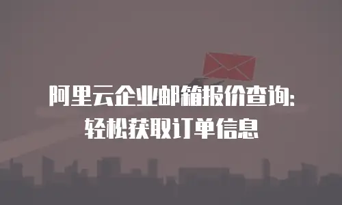 阿里云企业邮箱报价查询：轻松获取订单信息