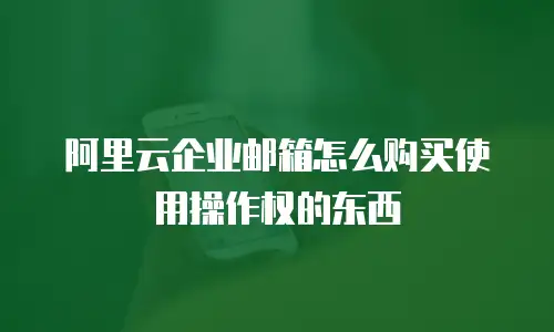 阿里云企业邮箱怎么购买使用操作权的东西