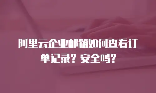 阿里云企业邮箱如何查看订单记录？安全吗？