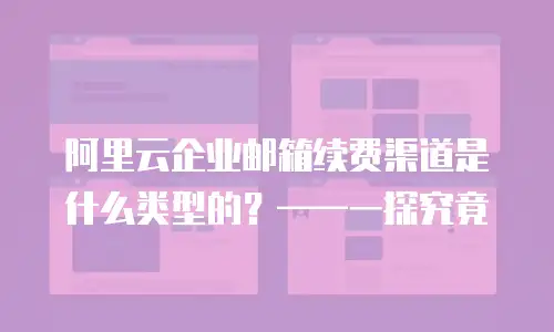 阿里云企业邮箱续费渠道是什么类型的？&mdash;&mdash;一探究竟