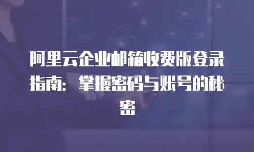 阿里云企业邮箱收费版登录指南：掌握密码与账号的秘密