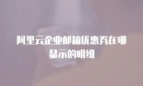 阿里云企业邮箱优惠券在哪显示的明细