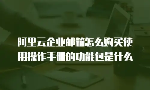 阿里云企业邮箱怎么购买使用操作手册的功能包是什么