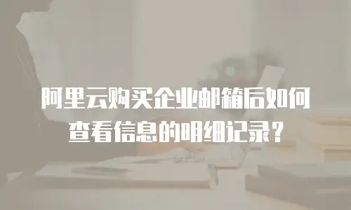 阿里云购买企业邮箱后如何查看信息的明细记录？