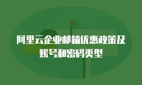 阿里云企业邮箱优惠政策及账号和密码类型