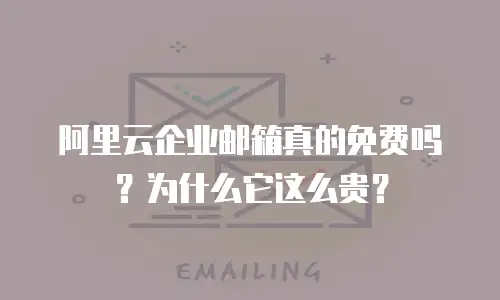 阿里云企业邮箱真的免费吗？为什么它这么贵？