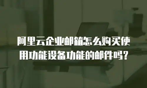 阿里云企业邮箱怎么购买使用功能设备功能的邮件吗？