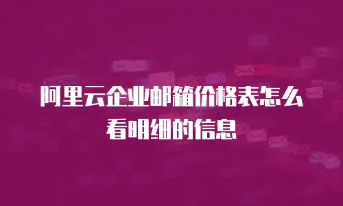 阿里云企业邮箱价格表怎么看明细的信息