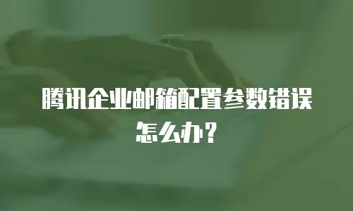腾讯企业邮箱配置参数错误怎么办？