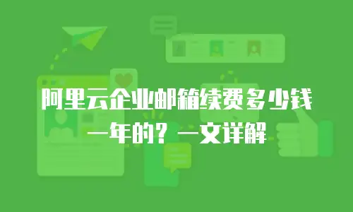 阿里云企业邮箱续费多少钱一年的?一文详解