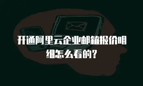 开通阿里云企业邮箱报价明细怎么看的？